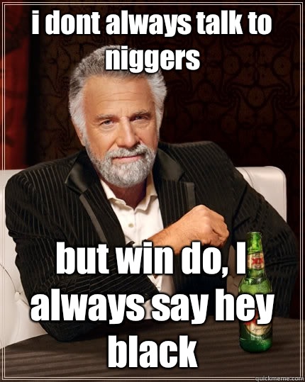 i dont always talk to niggers but win do, I always say hey black  The Most Interesting Man In The World