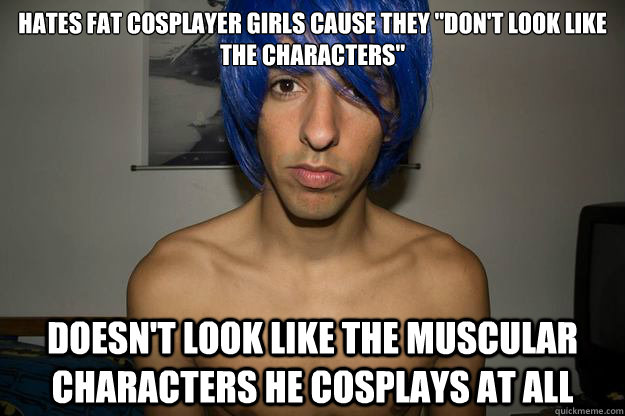 hates fat cosplayer girls cause they 