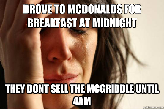 drove to mcdonalds for breakfast at midnight They dont sell the mcgriddle until 4am - drove to mcdonalds for breakfast at midnight They dont sell the mcgriddle until 4am  First World Problems