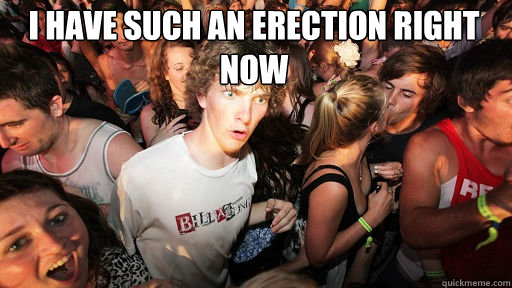 I have such an erection right now
   Sudden Clarity Clarence