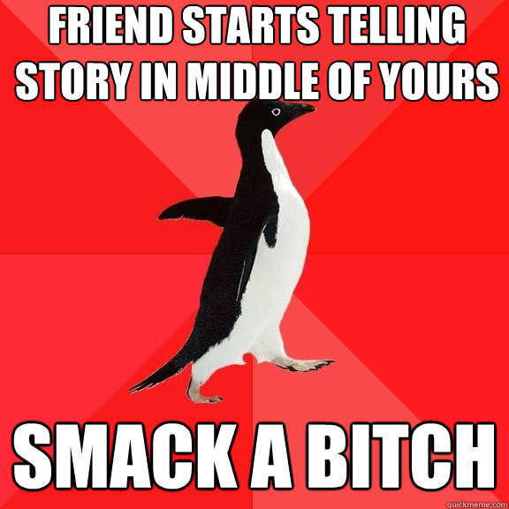 friend starts telling story in middle of yours smack a bitch  Socially Awesome Penguin