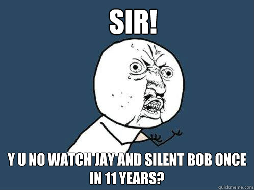 Sir! y u no watch jay and silent bob once in 11 years?  Y U No