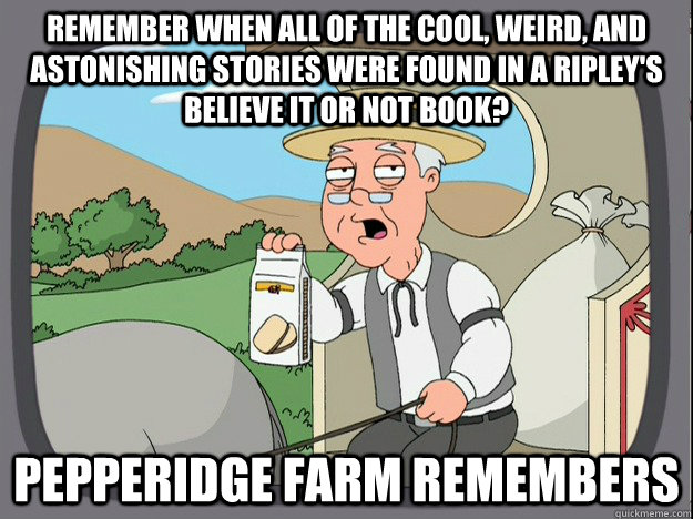 remember when all of the cool, weird, and astonishing stories were found in a Ripley's Believe it or not book? Pepperidge farm remembers  Pepperidge Farm Remembers