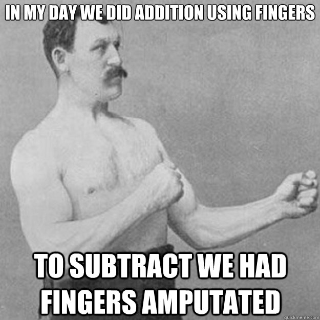 In my day we did addition using fingers To subtract we had fingers amputated  overly manly man