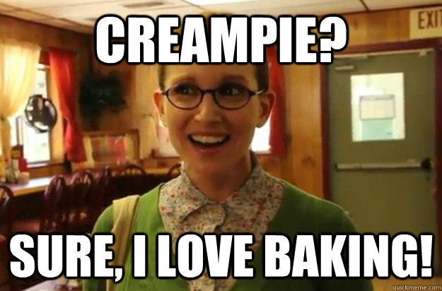 Creampie? Sure, I love baking!  Sexually Oblivious Female