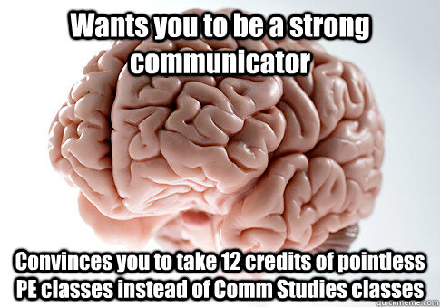 Wants you to be a strong communicator  Convinces you to take 12 credits of pointless PE classes instead of Comm Studies classes   Scumbag Brain