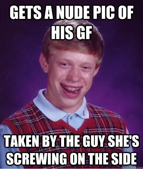 gets a nude pic of his gf taken by the guy she's screwing on the side  - gets a nude pic of his gf taken by the guy she's screwing on the side   Bad Luck Brian