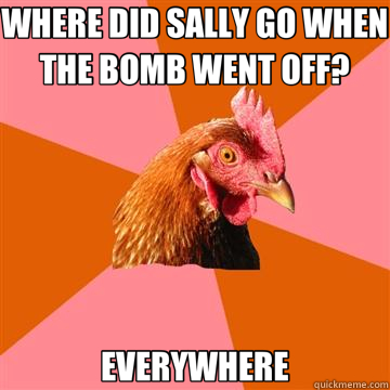 WHERE DID SALLY GO WHEN THE BOMB WENT OFF? EVERYWHERE  Anti-Joke Chicken