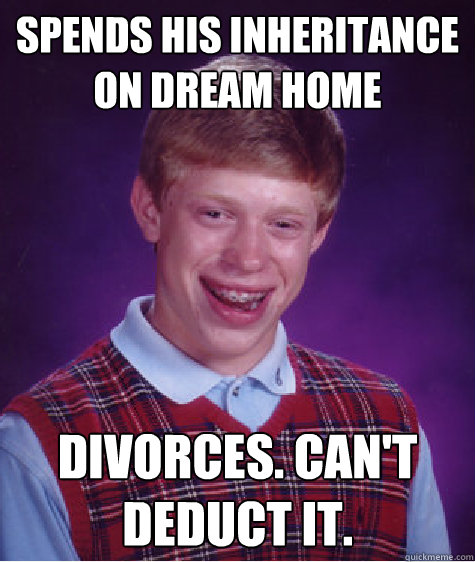 Spends his inheritance on dream home Divorces. Can't deduct it.  Bad Luck Brian