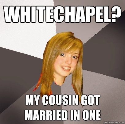 Whitechapel? my cousin got married in one  Musically Oblivious 8th Grader