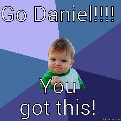 GO DANIEL!!!!  YOU GOT THIS! Success Kid