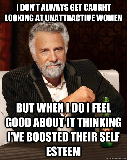 I don't always get caught looking at unattractive women but when I do I feel good about it thinking I've boosted their self esteem - I don't always get caught looking at unattractive women but when I do I feel good about it thinking I've boosted their self esteem  The Most Interesting Man In The World