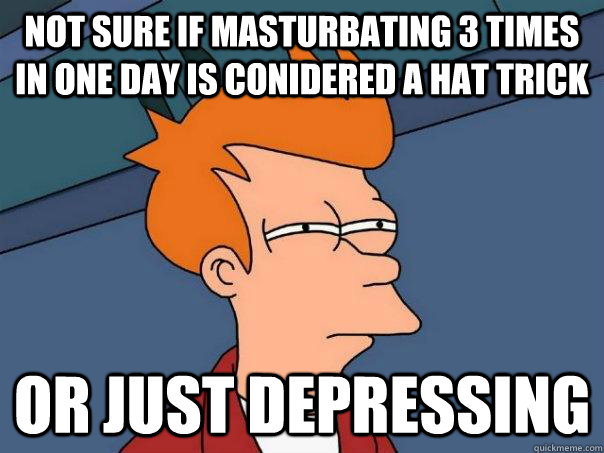 Not sure if masturbating 3 times in one day is conidered a hat trick Or just depressing  Futurama Fry