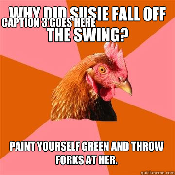 Why did Susie fall off the swing? Paint yourself green and throw forks at her. Caption 3 goes here - Why did Susie fall off the swing? Paint yourself green and throw forks at her. Caption 3 goes here  Anti-Joke Chicken