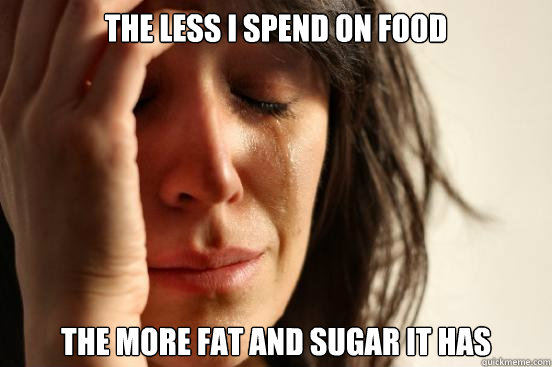 THE LESS I SPEND ON FOOD THE MORE FAT AND SUGAR IT HAS - THE LESS I SPEND ON FOOD THE MORE FAT AND SUGAR IT HAS  First World Problems