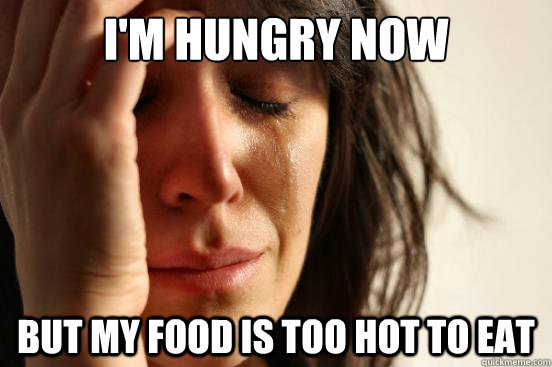 I'm hungry now but my food is too hot to eat  First World Problems