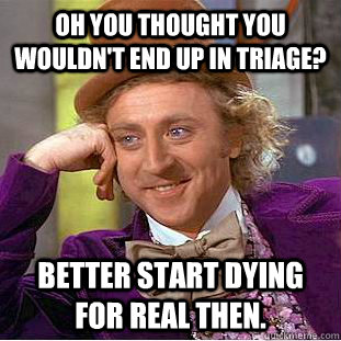 Oh you thought you wouldn't end up in triage? Better start dying for real then.  Creepy Wonka