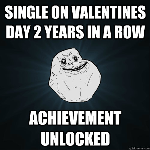 Single on valentines day 2 years in a row achievement unlocked  Forever Alone