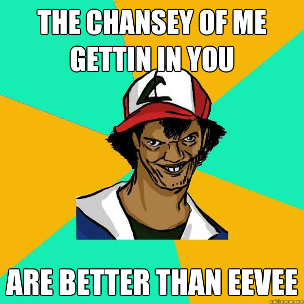 the chansey of me gettin in you are better than eevee  Ash Pedreiro