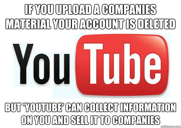 if you upload a companies material your account is deleted but 'youtube' can collect information on you and sell it to companies  Scumbag Youtube