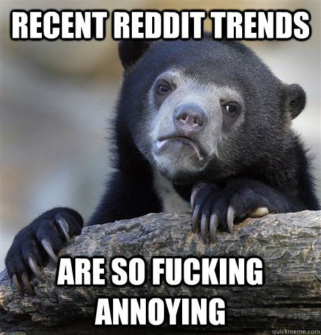 recent reddit trends  are so fucking annoying - recent reddit trends  are so fucking annoying  Confession Bear