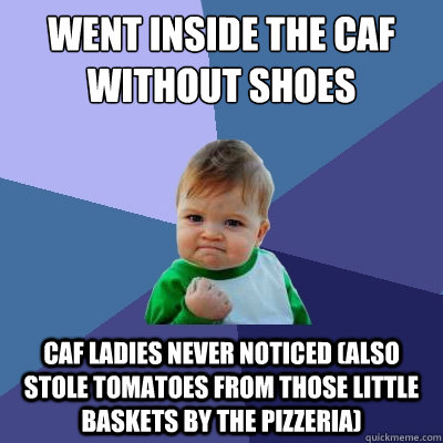 Went inside the caf without shoes Caf ladies never noticed (also stole tomatoes from those little baskets by the pizzeria) - Went inside the caf without shoes Caf ladies never noticed (also stole tomatoes from those little baskets by the pizzeria)  Success Kid