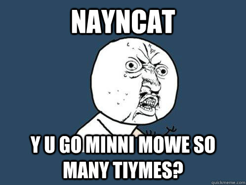 Nayncat y u go minni mowe so many tiymes?  Y U No