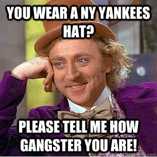 you wear a NY yankees hat? please tell me how gangster you are!  Condescending Wonka