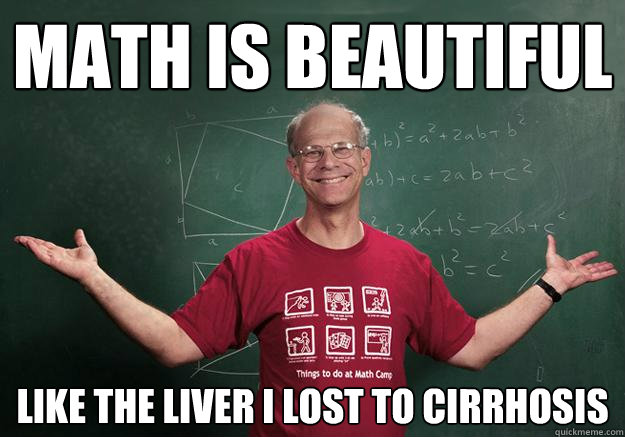 Math is beautiful like the liver i lost to cirrhosis  