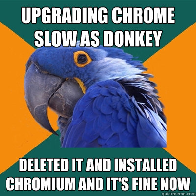 upgrading chrome slow as donkey deleted it and installed chromium and it's fine now  Paranoid Parrot