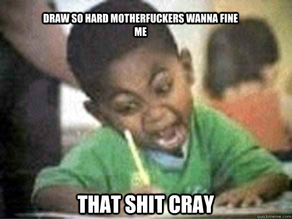 DRAW SO HARD Motherfuckers wanna fine me That shit cray  