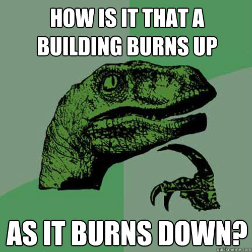 How is it that a building burns up as it burns down?  Philosoraptor