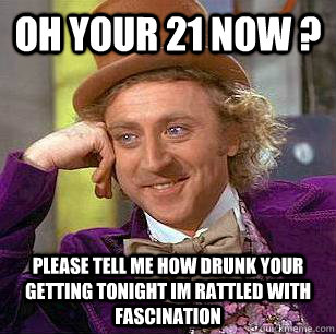 oh your 21 now ?  please tell me how drunk your getting tonight im rattled with fascination  - oh your 21 now ?  please tell me how drunk your getting tonight im rattled with fascination   Condescending Wonka