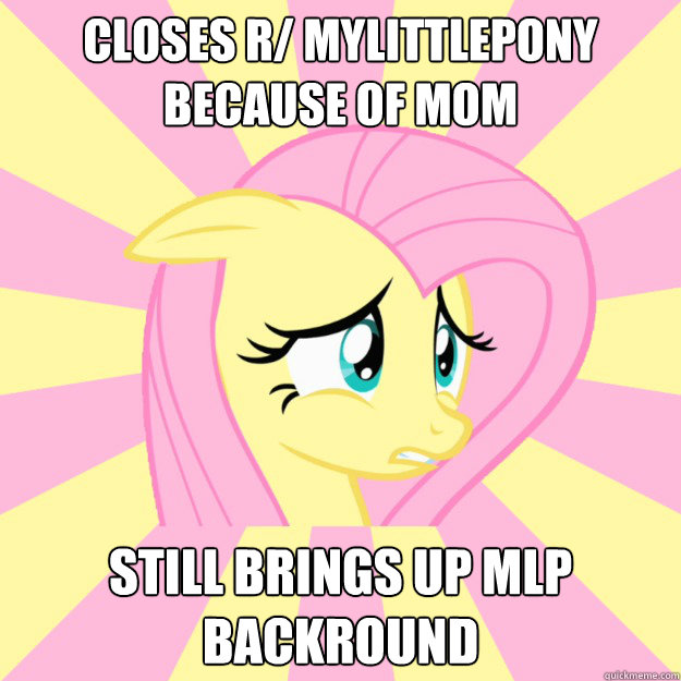 closes r/ mylittlepony because of mom still brings up mlp backround  Socially awkward brony