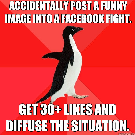 Accidentally post a funny image into a Facebook fight. Get 30+ likes and diffuse the situation.  Socially Awesome Penguin