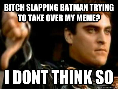 bitch slapping batman trying to take over my meme? i dont think so  Downvoting Roman