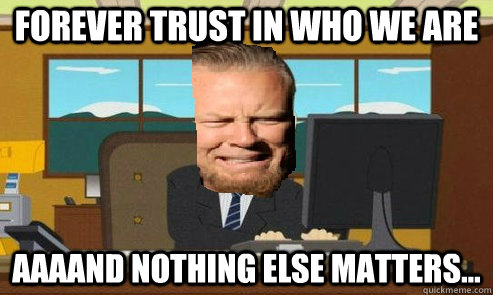 forever trust in who we are  aaaand nothing else matters...  - forever trust in who we are  aaaand nothing else matters...   metallica annnnd its gone