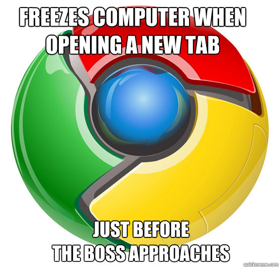 Freezes computer when 
opening a new tab Just before
the boss approaches   Chrome User