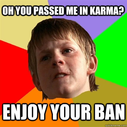 Oh you passed me in karma? enjoy your ban  Angry School Boy