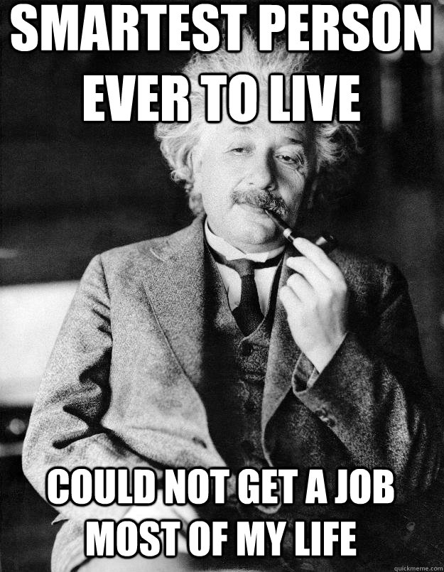 smartest person ever to live  could not get a job most of my life  Einstein