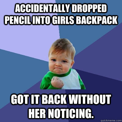 accidentally dropped pencil into girls backpack got it back without her noticing.  Success Kid