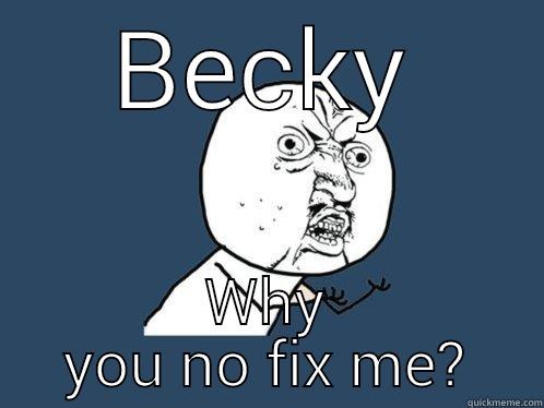 BECKY WHY YOU NO FIX ME? Y U No