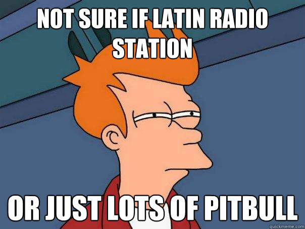 Not sure if latin radio station Or just lots of Pitbull  Futurama Fry