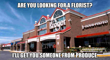 are you looking for a florist? I'll get you someone from produce. - are you looking for a florist? I'll get you someone from produce.  Kroger Hipsters