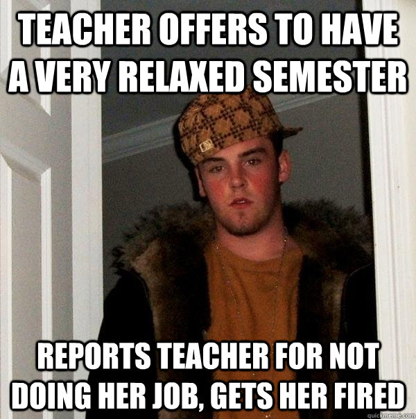 Teacher offers to have a very relaxed semester Reports teacher for not doing her job, gets her fired - Teacher offers to have a very relaxed semester Reports teacher for not doing her job, gets her fired  Scumbag Steve