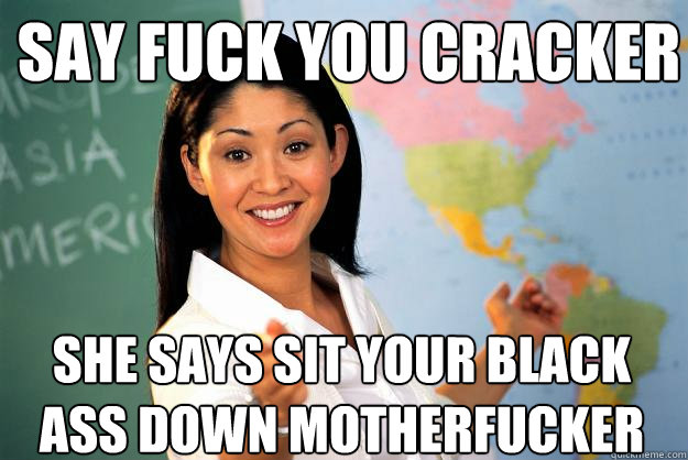 Say Fuck You Cracker She says sit your black ass down motherfucker - Say Fuck You Cracker She says sit your black ass down motherfucker  Unhelpful High School Teacher