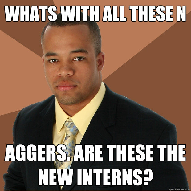 whats with all these n aggers. Are these the new interns?  Successful Black Man