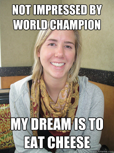 not impressed by world champion my dream is to eat cheese - not impressed by world champion my dream is to eat cheese  ALYSSA BEREZNAK