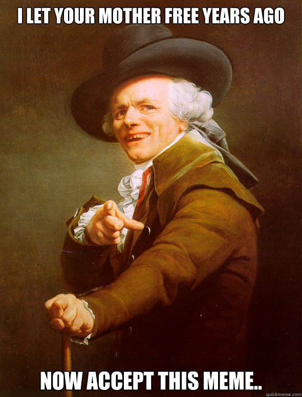 I let your mother free years ago now accept this meme..  Joseph Ducreux