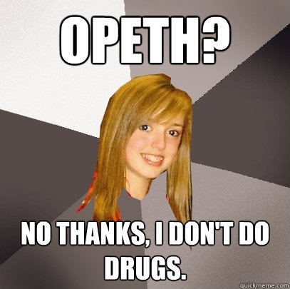 Opeth? No thanks, I don't do drugs.  Musically Oblivious 8th Grader